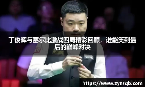 三亿体育丁俊晖与塞尔比激战四局精彩回顾，谁能笑到最后的巅峰对决