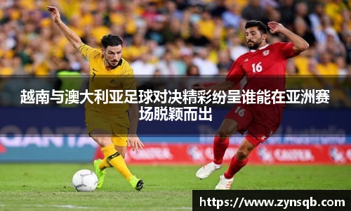 三亿体育越南与澳大利亚足球对决精彩纷呈谁能在亚洲赛场脱颖而出