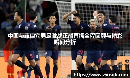 三亿体育中国与菲律宾男足激战正酣直播全程回顾与精彩瞬间分析