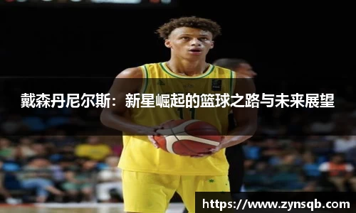 三亿体育戴森丹尼尔斯：新星崛起的篮球之路与未来展望