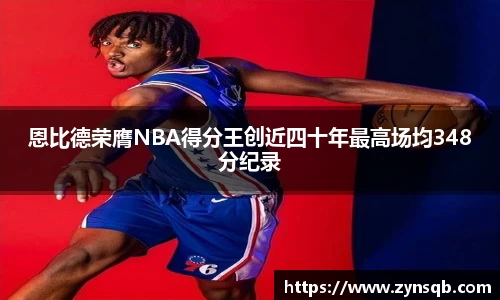 三亿体育恩比德荣膺NBA得分王创近四十年最高场均348分纪录
