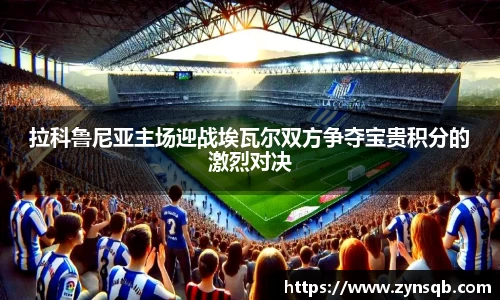 三亿体育拉科鲁尼亚主场迎战埃瓦尔双方争夺宝贵积分的激烈对决