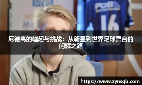 三亿体育厄德高的崛起与挑战：从新星到世界足球舞台的闪耀之路